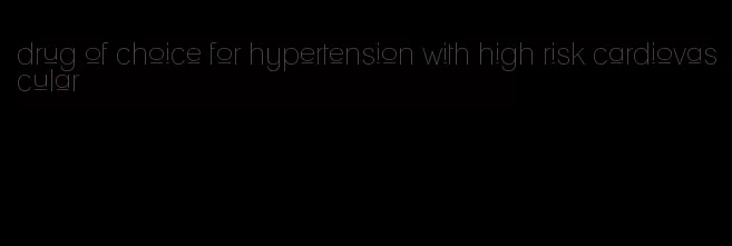 drug of choice for hypertension with high risk cardiovascular