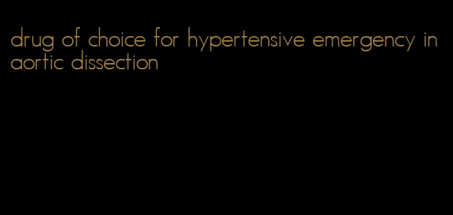 drug of choice for hypertensive emergency in aortic dissection