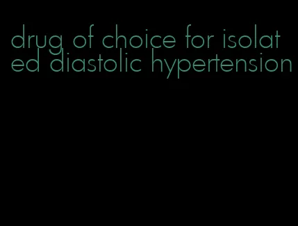 drug of choice for isolated diastolic hypertension