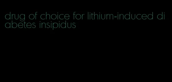 drug of choice for lithium-induced diabetes insipidus