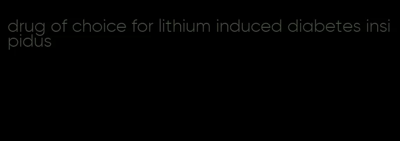 drug of choice for lithium induced diabetes insipidus