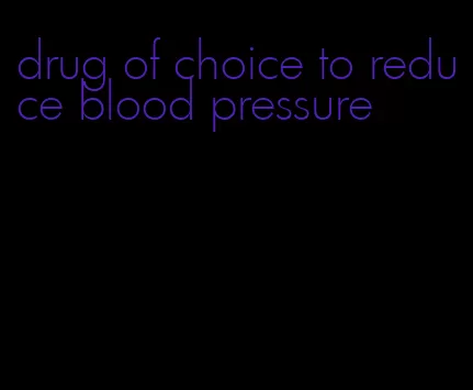 drug of choice to reduce blood pressure