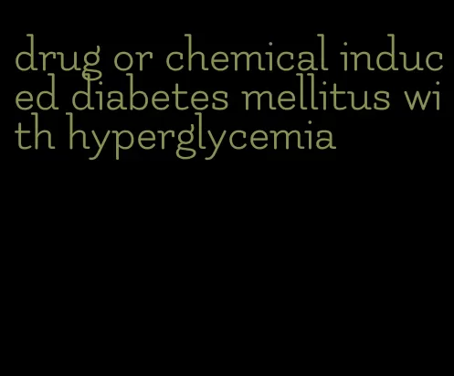 drug or chemical induced diabetes mellitus with hyperglycemia