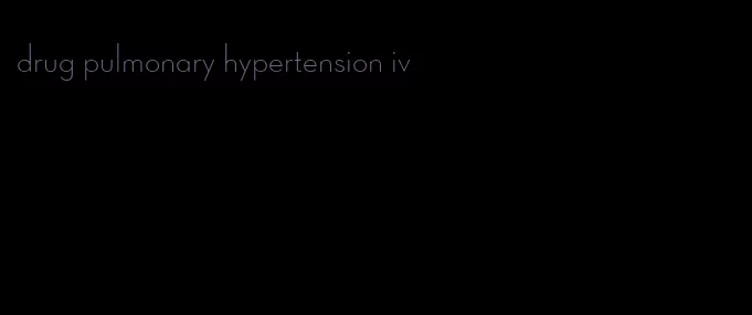 drug pulmonary hypertension iv