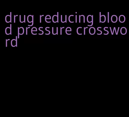 drug reducing blood pressure crossword