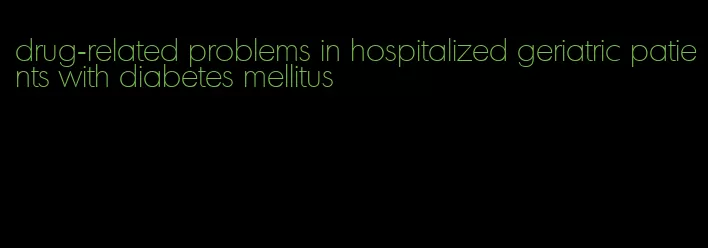 drug-related problems in hospitalized geriatric patients with diabetes mellitus