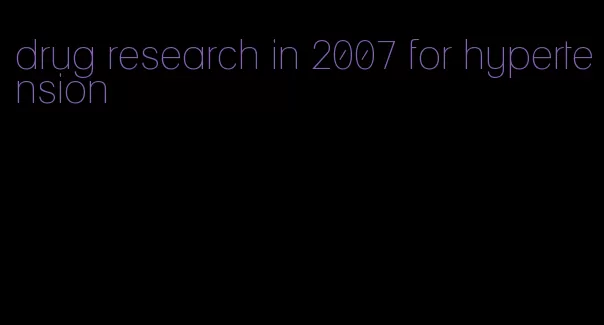 drug research in 2007 for hypertension