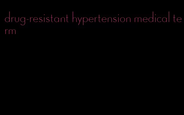 drug-resistant hypertension medical term