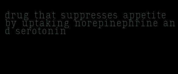 drug that suppresses appetite by uptaking norepinephrine and serotonin