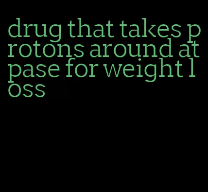 drug that takes protons around atpase for weight loss