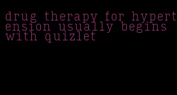 drug therapy for hypertension usually begins with quizlet