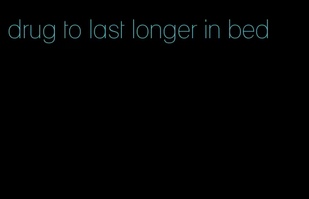 drug to last longer in bed