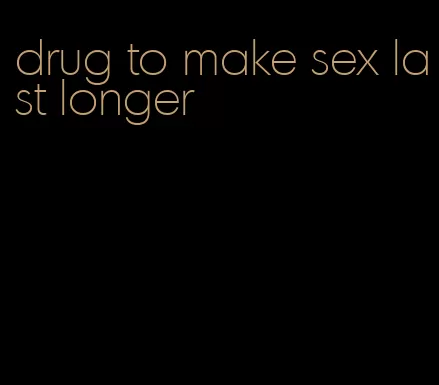 drug to make sex last longer