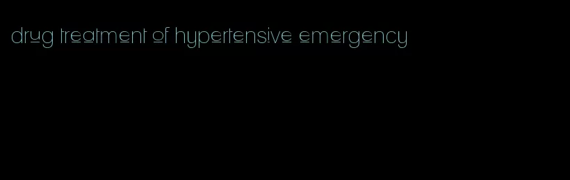 drug treatment of hypertensive emergency