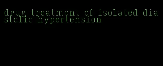 drug treatment of isolated diastolic hypertension