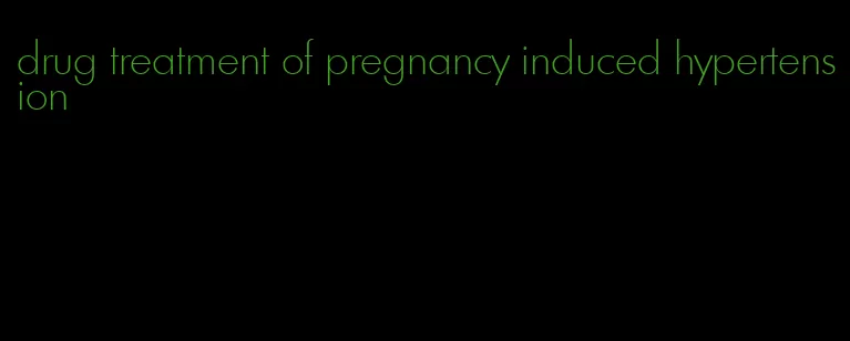 drug treatment of pregnancy induced hypertension