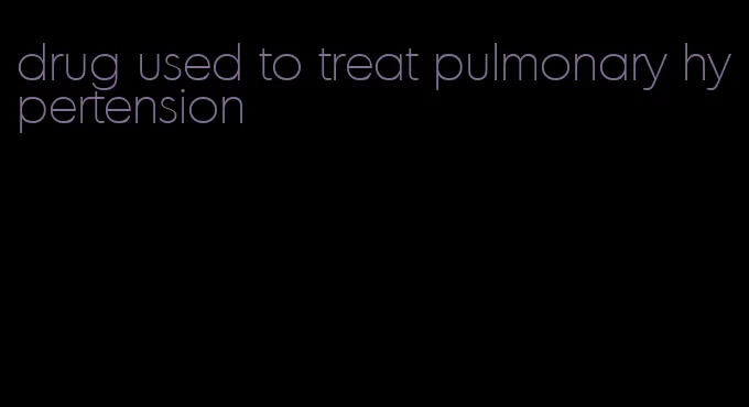 drug used to treat pulmonary hypertension