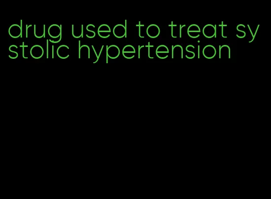 drug used to treat systolic hypertension