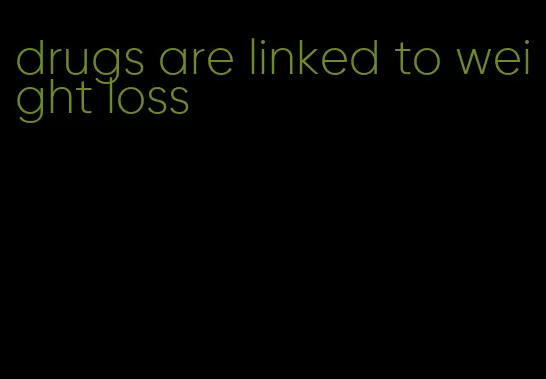 drugs are linked to weight loss