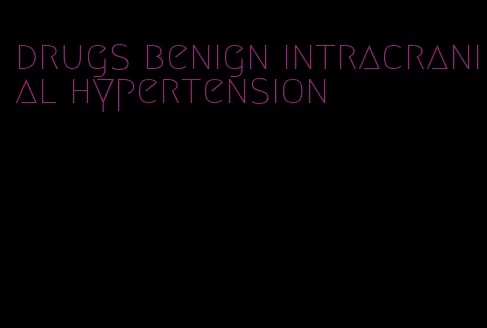 drugs benign intracranial hypertension