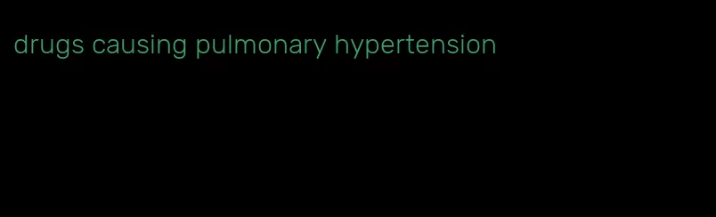 drugs causing pulmonary hypertension