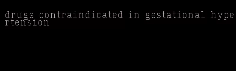 drugs contraindicated in gestational hypertension