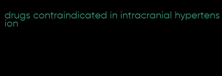 drugs contraindicated in intracranial hypertension