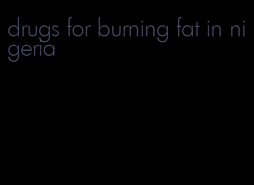 drugs for burning fat in nigeria