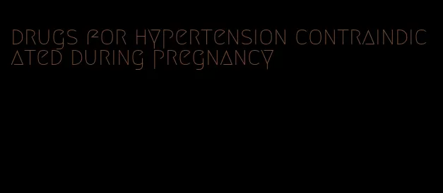 drugs for hypertension contraindicated during pregnancy