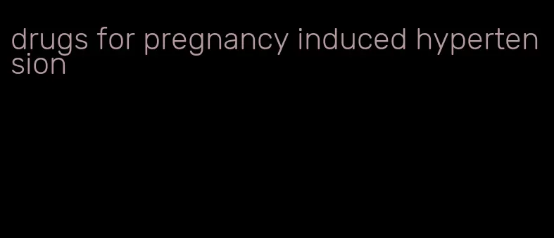 drugs for pregnancy induced hypertension