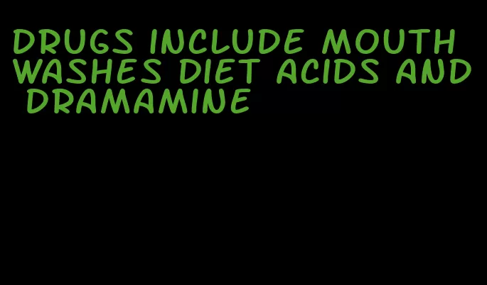 drugs include mouthwashes diet acids and dramamine