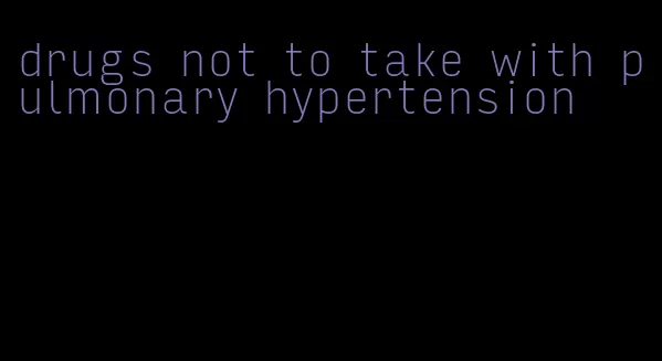 drugs not to take with pulmonary hypertension