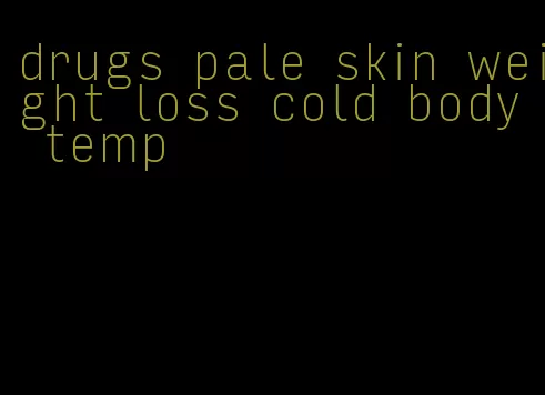 drugs pale skin weight loss cold body temp