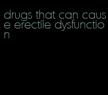 drugs that can cause erectile dysfunction