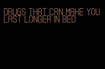 drugs that can make you last longer in bed