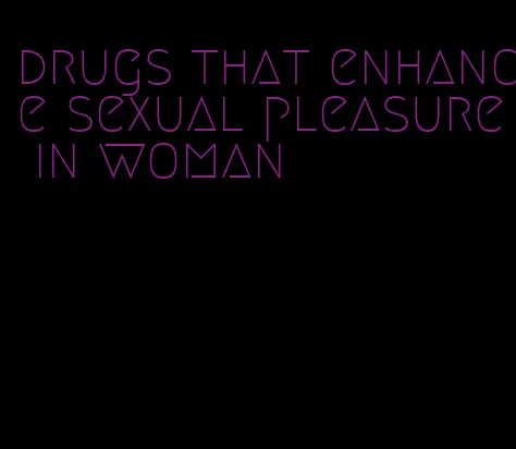 drugs that enhance sexual pleasure in woman