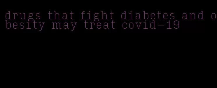 drugs that fight diabetes and obesity may treat covid-19