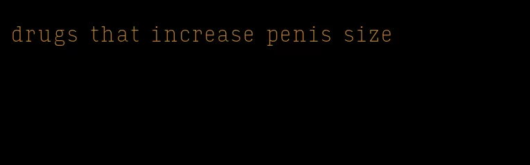 drugs that increase penis size