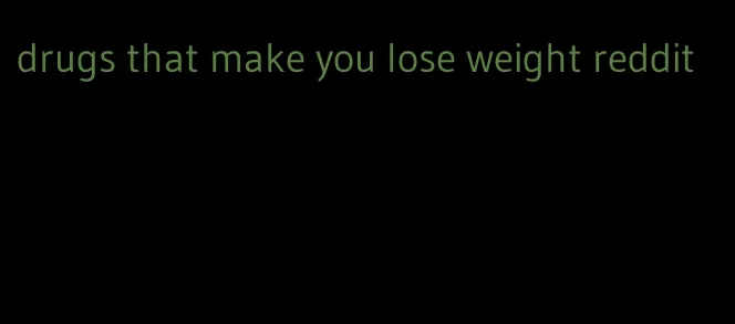 drugs that make you lose weight reddit