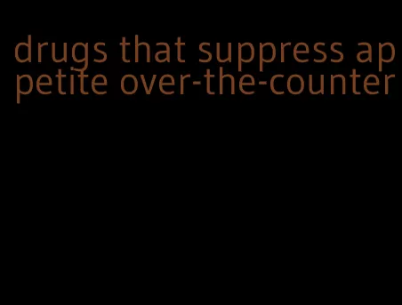 drugs that suppress appetite over-the-counter