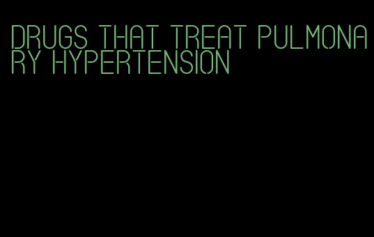 drugs that treat pulmonary hypertension