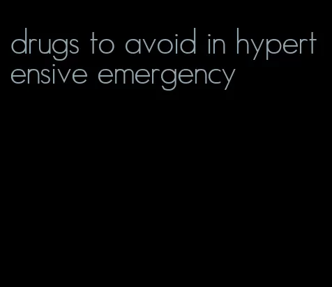 drugs to avoid in hypertensive emergency