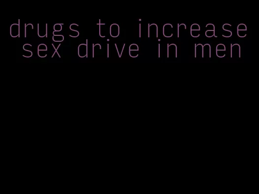 drugs to increase sex drive in men