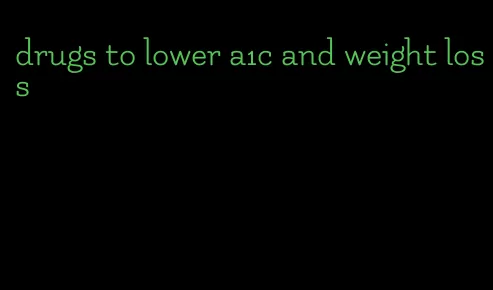 drugs to lower a1c and weight loss