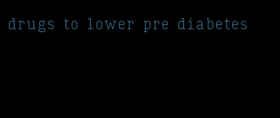 drugs to lower pre diabetes