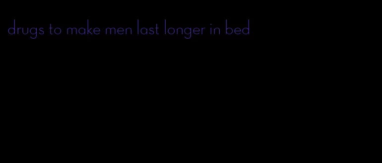 drugs to make men last longer in bed