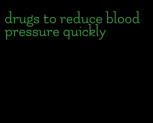 drugs to reduce blood pressure quickly