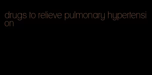 drugs to relieve pulmonary hypertension