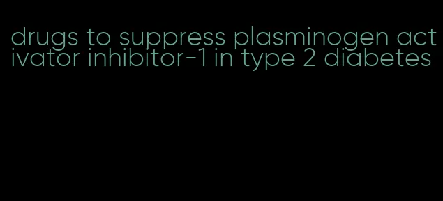 drugs to suppress plasminogen activator inhibitor-1 in type 2 diabetes