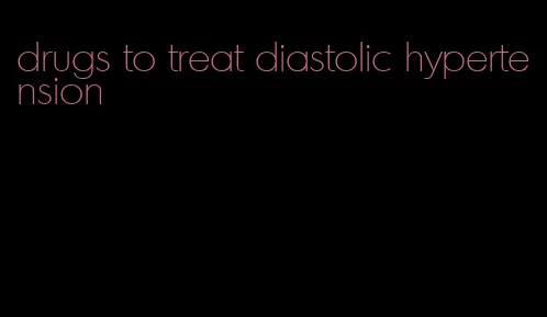 drugs to treat diastolic hypertension